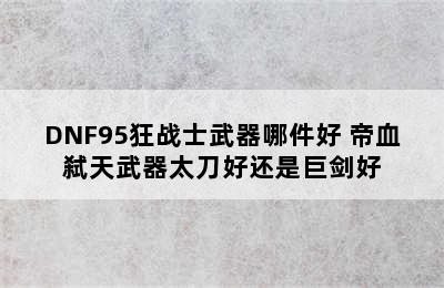 DNF95狂战士武器哪件好 帝血弑天武器太刀好还是巨剑好